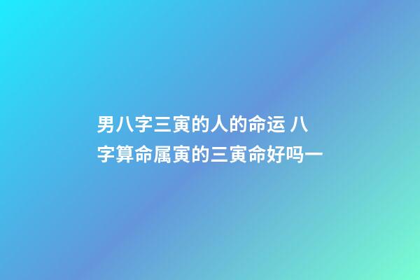 男八字三寅的人的命运 八字算命属寅的三寅命好吗一-第1张-观点-玄机派